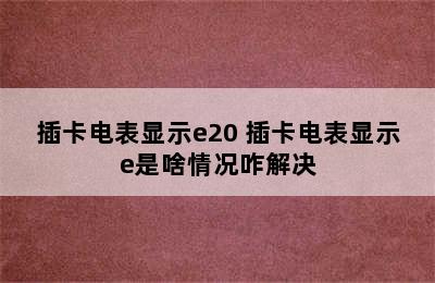 插卡电表显示e20 插卡电表显示e是啥情况咋解决